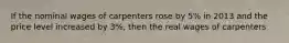 If the nominal wages of carpenters rose by 5% in 2013 and the price level increased by 3%, then the real wages of carpenters