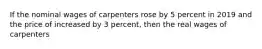 If the nominal wages of carpenters rose by 5 percent in 2019 and the price of increased by 3 percent, then the real wages of carpenters