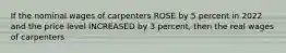 If the nominal wages of carpenters ROSE by 5 percent in 2022 and the price level INCREASED by 3 percent, then the real wages of carpenters