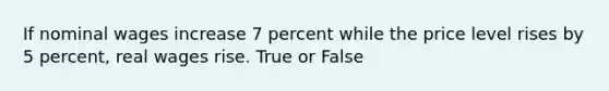 If nominal wages increase 7 percent while the price level rises by 5 percent, real wages rise. True or False