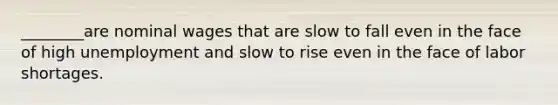 ________are nominal wages that are slow to fall even in the face of high unemployment and slow to rise even in the face of labor shortages.