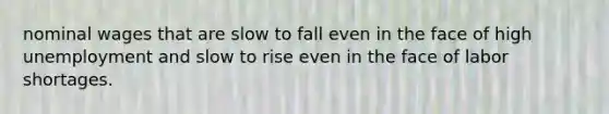 nominal wages that are slow to fall even in the face of high unemployment and slow to rise even in the face of labor shortages.