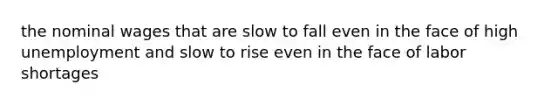 the nominal wages that are slow to fall even in the face of high unemployment and slow to rise even in the face of labor shortages