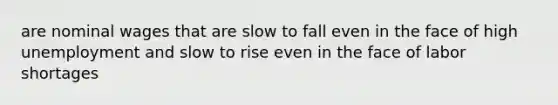 are nominal wages that are slow to fall even in the face of high unemployment and slow to rise even in the face of labor shortages