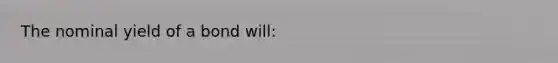 The nominal yield of a bond will: