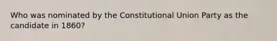 Who was nominated by the Constitutional Union Party as the candidate in 1860?