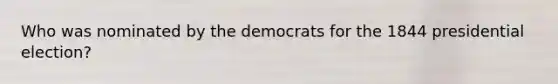 Who was nominated by the democrats for the 1844 presidential election?