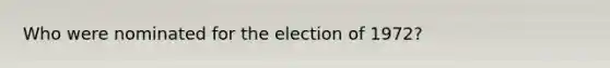 Who were nominated for the election of 1972?