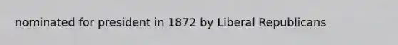 nominated for president in 1872 by Liberal Republicans
