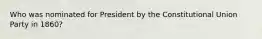 Who was nominated for President by the Constitutional Union Party in 1860?
