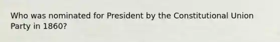 Who was nominated for President by the Constitutional Union Party in 1860?