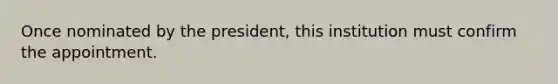 Once nominated by the president, this institution must confirm the appointment.