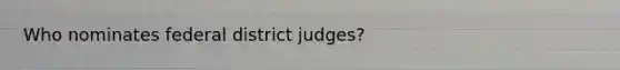 Who nominates federal district judges?