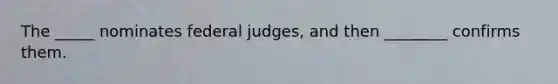 The _____ nominates federal judges, and then ________ confirms them.