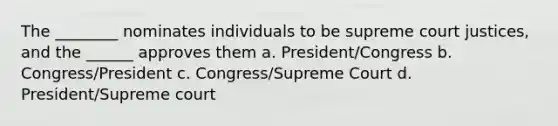 The ________ nominates individuals to be supreme court justices, and the ______ approves them a. President/Congress b. Congress/President c. Congress/Supreme Court d. President/Supreme court