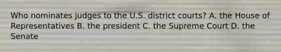 Who nominates judges to the U.S. district courts? A. the House of Representatives B. the president C. the Supreme Court D. the Senate