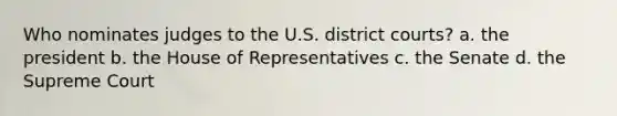 Who nominates judges to the U.S. district courts? a. the president b. the House of Representatives c. the Senate d. the Supreme Court