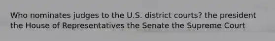 Who nominates judges to the U.S. district courts? the president the House of Representatives the Senate the Supreme Court