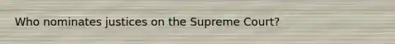 Who nominates justices on the Supreme Court?