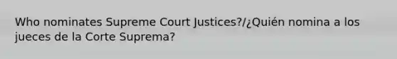 Who nominates Supreme Court Justices?/¿Quién nomina a los jueces de la Corte Suprema?