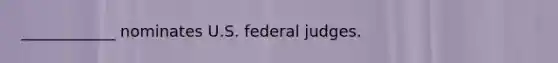 ____________ nominates U.S. federal judges.