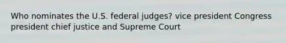 Who nominates the U.S. federal judges? vice president Congress president chief justice and Supreme Court