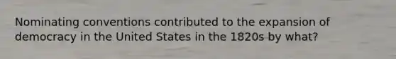 Nominating conventions contributed to the expansion of democracy in the United States in the 1820s by what?