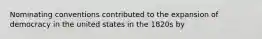 Nominating conventions contributed to the expansion of democracy in the united states in the 1820s by