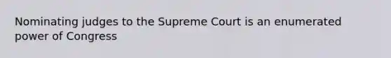 Nominating judges to the Supreme Court is an enumerated power of Congress