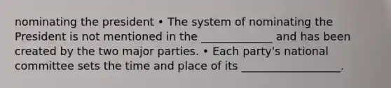 nominating the president • The system of nominating the President is not mentioned in the _____________ and has been created by the two major parties. • Each party's national committee sets the time and place of its __________________.