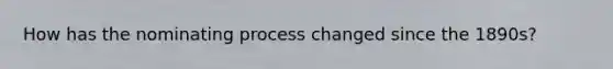How has the nominating process changed since the 1890s?