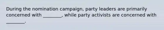 During the nomination campaign, party leaders are primarily concerned with ________, while party activists are concerned with ________.