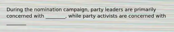 During the nomination campaign, party leaders are primarily concerned with ________, while party activists are concerned with ________