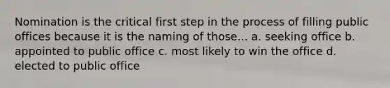 Nomination is the critical first step in the process of filling public offices because it is the naming of those... a. seeking office b. appointed to public office c. most likely to win the office d. elected to public office