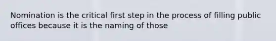 Nomination is the critical first step in the process of filling public offices because it is the naming of those