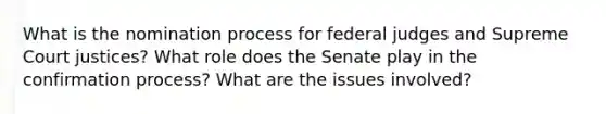 What is the nomination process for federal judges and Supreme Court justices? What role does the Senate play in the confirmation process? What are the issues involved?