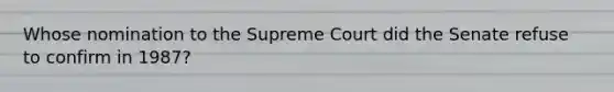 Whose nomination to the Supreme Court did the Senate refuse to confirm in 1987?