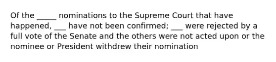 Of the _____ nominations to the Supreme Court that have happened, ___ have not been confirmed; ___ were rejected by a full vote of the Senate and the others were not acted upon or the nominee or President withdrew their nomination