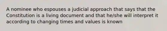 A nominee who espouses a judicial approach that says that the Constitution is a living document and that he/she will interpret it according to changing times and values is known