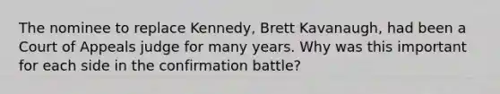 The nominee to replace Kennedy, Brett Kavanaugh, had been a Court of Appeals judge for many years. Why was this important for each side in the confirmation battle?