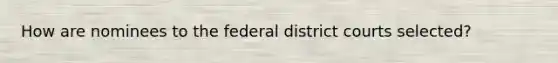 How are nominees to the federal district courts selected?