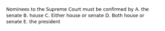 Nominees to the Supreme Court must be confirmed by A. the senate B. house C. Either house or senate D. Both house or senate E. the president