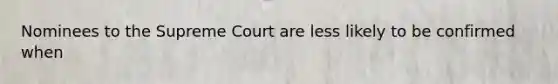 Nominees to the Supreme Court are less likely to be confirmed when