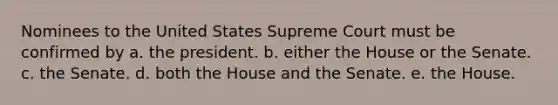 Nominees to the United States Supreme Court must be confirmed by a. the president. b. either the House or the Senate. c. the Senate. d. both the House and the Senate. e. the House.