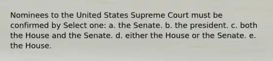 Nominees to the United States Supreme Court must be confirmed by Select one: a. the Senate. b. the president. c. both the House and the Senate. d. either the House or the Senate. e. the House.