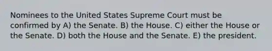 Nominees to the United States Supreme Court must be confirmed by A) the Senate. B) the House. C) either the House or the Senate. D) both the House and the Senate. E) the president.