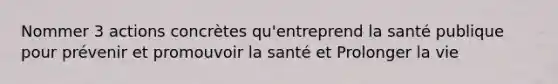 Nommer 3 actions concrètes qu'entreprend la santé publique pour prévenir et promouvoir la santé et Prolonger la vie