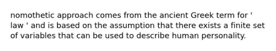 nomothetic approach comes from the ancient Greek term for ' law ' and is based on the assumption that there exists a finite set of variables that can be used to describe human personality.