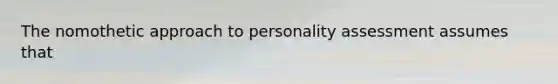 The nomothetic approach to personality assessment assumes that