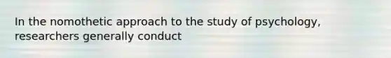 In the nomothetic approach to the study of psychology, researchers generally conduct